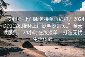 “24小時上門服務(wù)接單再線打開2024DD1126.服務(wù)上門隨叫隨到.cc”全天候服務(wù)，24小時在線接單，打造無憂生活體驗