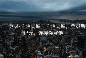 “登錄-阡陌同城”阡陌同城，登錄新紀(jì)元，連接你我他