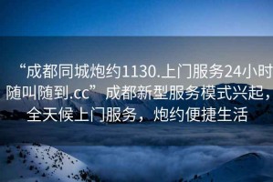 “成都同城炮約1130.上門服務24小時隨叫隨到.cc”成都新型服務模式興起，全天候上門服務，炮約便捷生活