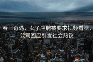春日奇遇，女子應(yīng)聘被要求視頻看腿，公司回應(yīng)引發(fā)社會(huì)熱議