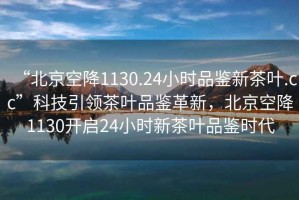 “北京空降1130.24小時(shí)品鑒新茶葉.cc”科技引領(lǐng)茶葉品鑒革新，北京空降1130開啟24小時(shí)新茶葉品鑒時(shí)代