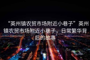 “英州鎮(zhèn)農(nóng)貿(mào)市場(chǎng)附近小巷子”英州鎮(zhèn)農(nóng)貿(mào)市場(chǎng)附近小巷子，日常繁華背后的故事