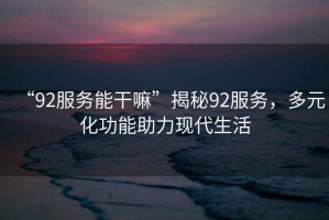 “92服務能干嘛”揭秘92服務，多元化功能助力現(xiàn)代生活