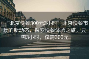 “北京快餐300元3小時(shí)”北京快餐市場(chǎng)的新動(dòng)態(tài)，探索快餐體驗(yàn)之旅，只需3小時(shí)，僅需300元