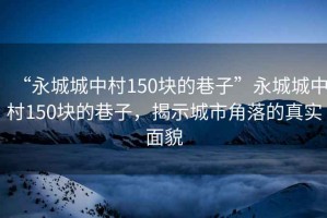 “永城城中村150塊的巷子”永城城中村150塊的巷子，揭示城市角落的真實(shí)面貌