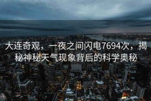 大連奇觀，一夜之間閃電7694次，揭秘神秘天氣現(xiàn)象背后的科學(xué)奧秘