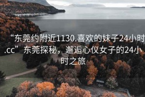 “東莞約附近1130.喜歡的妹子24小時.cc”東莞探秘，邂逅心儀女子的24小時之旅