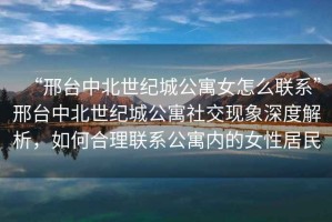 “邢臺中北世紀(jì)城公寓女怎么聯(lián)系”邢臺中北世紀(jì)城公寓社交現(xiàn)象深度解析，如何合理聯(lián)系公寓內(nèi)的女性居民