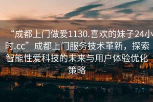 “成都上門做愛1130.喜歡的妹子24小時(shí).cc”成都上門服務(wù)技術(shù)革新，探索智能性愛科技的未來與用戶體驗(yàn)優(yōu)化策略