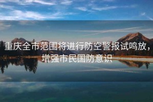 重慶全市范圍將進(jìn)行防空警報(bào)試鳴放，增強(qiáng)市民國防意識(shí)