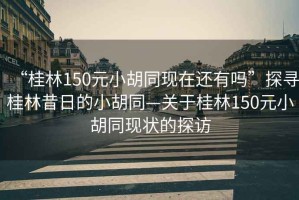 “桂林150元小胡同現(xiàn)在還有嗎”探尋桂林昔日的小胡同—關(guān)于桂林150元小胡同現(xiàn)狀的探訪
