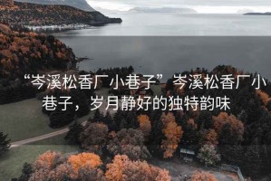 “岑溪松香廠小巷子”岑溪松香廠小巷子，歲月靜好的獨(dú)特韻味
