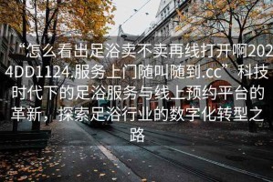 “怎么看出足浴賣不賣再線打開啊2024DD1124.服務(wù)上門隨叫隨到.cc”科技時代下的足浴服務(wù)與線上預(yù)約平臺的革新，探索足浴行業(yè)的數(shù)字化轉(zhuǎn)型之路