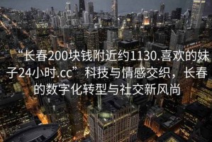“長春200塊錢附近約1130.喜歡的妹子24小時(shí).cc”科技與情感交織，長春的數(shù)字化轉(zhuǎn)型與社交新風(fēng)尚