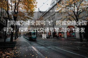 “同城空降全國(guó)可飛”同城空降全國(guó)可飛，探索現(xiàn)代交通與物流的飛速發(fā)展