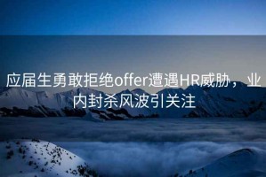 應(yīng)屆生勇敢拒絕offer遭遇HR威脅，業(yè)內(nèi)封殺風波引關(guān)注