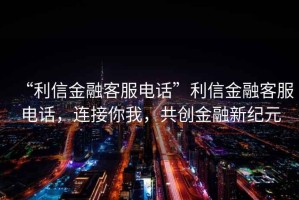 “利信金融客服電話”利信金融客服電話，連接你我，共創(chuàng)金融新紀元