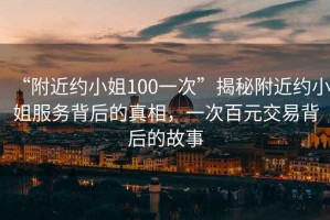 “附近約小姐100一次”揭秘附近約小姐服務(wù)背后的真相，一次百元交易背后的故事
