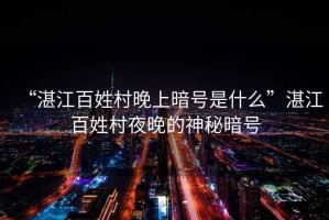 “湛江百姓村晚上暗號是什么”湛江百姓村夜晚的神秘暗號