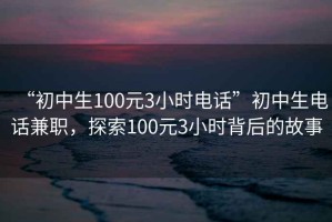 “初中生100元3小時電話”初中生電話兼職，探索100元3小時背后的故事