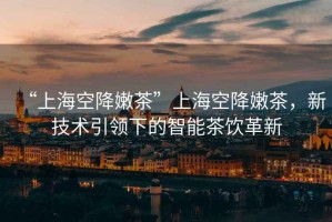 “上海空降嫩茶”上?？战的鄄瑁录夹g引領下的智能茶飲革新