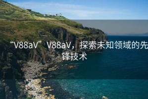 “V88aV”V88aV，探索未知領(lǐng)域的先鋒技術(shù)