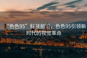 “色色95”科技前沿，色色95引領新時代的視覺革命