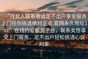 “找女人聯(lián)系電話足不出戶享受服務(wù)上門任你挑選絕對正點(diǎn).官網(wǎng)永久地址1.cc”在線約會服務(wù)平臺，聯(lián)系女性享受上門服務(wù)，足不出戶輕松挑選心儀對象