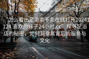 “怎么看出足浴賣不賣在線打開20241124.喜歡的妹子24小時.cc”探尋足浴店的秘密，如何洞察其背后的服務(wù)與文化