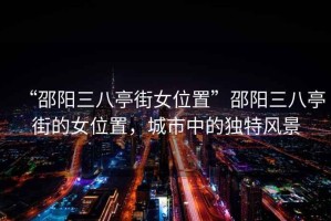 “邵陽(yáng)三八亭街女位置”邵陽(yáng)三八亭街的女位置，城市中的獨(dú)特風(fēng)景