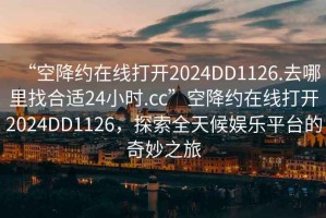 “空降約在線打開2024DD1126.去哪里找合適24小時.cc”空降約在線打開2024DD1126，探索全天候娛樂平臺的奇妙之旅
