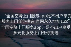 “全國(guó)空降上門服務(wù)app足不出戶享受服務(wù)上門任你挑選.官網(wǎng)永久地址1.cc”全國(guó)空降上門服務(wù)app，足不出戶享受多元化服務(wù)上門任你挑選