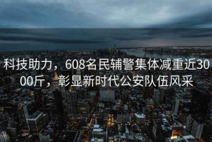 科技助力，608名民輔警集體減重近3000斤，彰顯新時(shí)代公安隊(duì)伍風(fēng)采