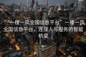 “一樓一鳳全國信息平臺”一樓一鳳全國信息平臺，連接人與服務(wù)的智能橋梁