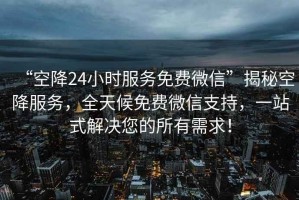 “空降24小時(shí)服務(wù)免費(fèi)微信”揭秘空降服務(wù)，全天候免費(fèi)微信支持，一站式解決您的所有需求！