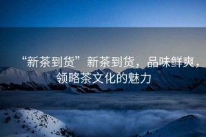 “新茶到貨”新茶到貨，品味鮮爽，領(lǐng)略茶文化的魅力