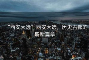 “西安大選”西安大選，歷史古都的嶄新篇章