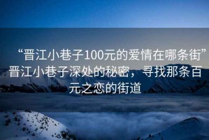 “晉江小巷子100元的愛情在哪條街”晉江小巷子深處的秘密，尋找那條百元之戀的街道