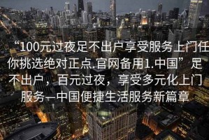 “100元過夜足不出戶享受服務(wù)上門任你挑選絕對(duì)正點(diǎn).官網(wǎng)備用1.中國”足不出戶，百元過夜，享受多元化上門服務(wù)—中國便捷生活服務(wù)新篇章