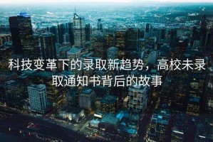 科技變革下的錄取新趨勢，高校未錄取通知書背后的故事