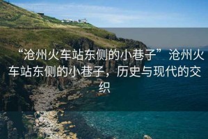 “滄州火車站東側(cè)的小巷子”滄州火車站東側(cè)的小巷子，歷史與現(xiàn)代的交織