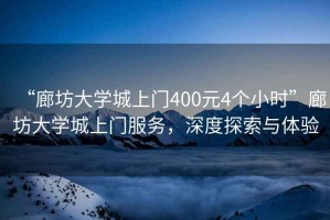 “廊坊大學(xué)城上門400元4個(gè)小時(shí)”廊坊大學(xué)城上門服務(wù)，深度探索與體驗(yàn)