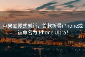 蘋(píng)果顛覆式創(chuàng)新，首款折疊iPhone或被命名為iPhone Ultra！