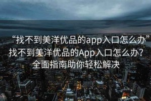 “找不到美洋優(yōu)品的app入口怎么辦”找不到美洋優(yōu)品的App入口怎么辦？全面指南助你輕松解決