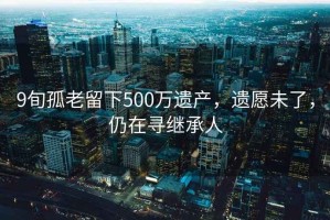 9旬孤老留下500萬遺產(chǎn)，遺愿未了，仍在尋繼承人