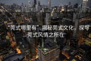 “莞式哪里有”揭秘莞式文化，探尋莞式風(fēng)情之所在
