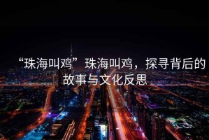 “珠海叫雞”珠海叫雞，探尋背后的故事與文化反思