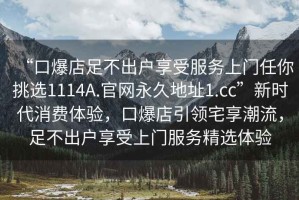 “口爆店足不出戶享受服務(wù)上門任你挑選1114A.官網(wǎng)永久地址1.cc”新時(shí)代消費(fèi)體驗(yàn)，口爆店引領(lǐng)宅享潮流，足不出戶享受上門服務(wù)精選體驗(yàn)