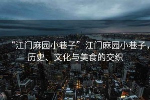 “江門麻園小巷子”江門麻園小巷子，歷史、文化與美食的交織