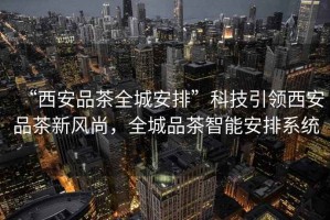 “西安品茶全城安排”科技引領(lǐng)西安品茶新風(fēng)尚，全城品茶智能安排系統(tǒng)